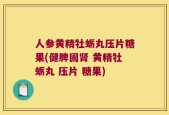 人参黄精牡蛎丸压片糖果(健脾固肾 黄精牡蛎丸 压片 糖果)
