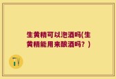 生黄精可以泡酒吗(生黄精能用来酿酒吗？)