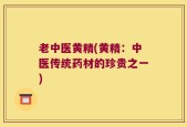 老中医黄精(黄精：中医传统药材的珍贵之一)