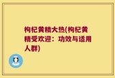 枸杞黄精大热(枸杞黄精受欢迎：功效与适用人群)