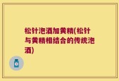 松针泡酒加黄精(松针与黄精相结合的传统泡酒)