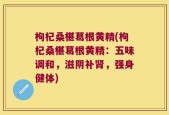 枸杞桑椹葛根黄精(枸杞桑椹葛根黄精：五味调和，滋阴补肾，强身健体)
