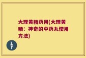 大理黄精药用(大理黄精：神奇的中药丸使用方法)