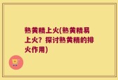 熟黄精上火(熟黄精易上火？探讨熟黄精的排火作用)