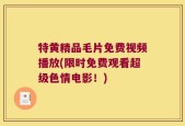 特黄精品毛片免费视频播放(限时免费观看超级色情电影！)