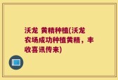 沃龙 黄精种植(沃龙农场成功种植黄精，丰收喜讯传来)