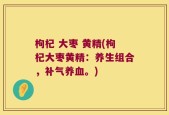 枸杞 大枣 黄精(枸杞大枣黄精：养生组合，补气养血。)