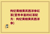 枸杞黄精黄芪西洋参红茶(营养丰富的红茶配方：枸杞黄精黄芪西洋参)