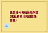 巴戟杜仲黄精熟地剂量(巴杜黄熟地药剂用法用量)