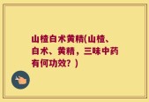 山楂白术黄精(山楂、白术、黄精，三味中药有何功效？)