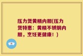 压力煲黄精内胆(压力煲特惠：黄精不锈钢内胆，烹饪更健康！)