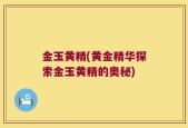 金玉黄精(黄金精华探索金玉黄精的奥秘)