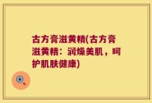 古方膏滋黄精(古方膏滋黄精：润燥美肌，呵护肌肤健康)