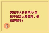 爽压平人参黄精片(爽压平配合人参黄精，健康好帮手)