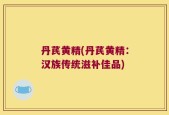 丹芪黄精(丹芪黄精：汉族传统滋补佳品)