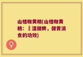山楂咖黄精(山楂咖黄精：袪湿健脾，健胃消食的功效)