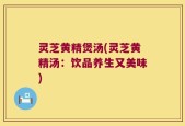灵芝黄精煲汤(灵芝黄精汤：饮品养生又美味)