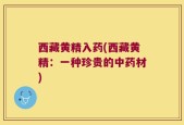 西藏黄精入药(西藏黄精：一种珍贵的中药材)