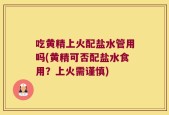 吃黄精上火配盐水管用吗(黄精可否配盐水食用？上火需谨慎)