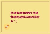 昆明黄精有哪些(昆明黄精的功效与用途是什么？)