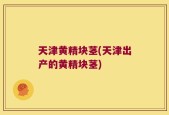 天津黄精块茎(天津出产的黄精块茎)