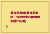 涌虫草黄精(涌虫草黄精：古老的中药植物创新医疗应用)