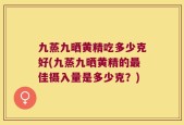 九蒸九晒黄精吃多少克好(九蒸九晒黄精的最佳摄入量是多少克？)