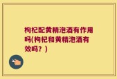 枸杞配黄精泡酒有作用吗(枸杞和黄精泡酒有效吗？)
