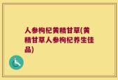 人参枸杞黄精甘草(黄精甘草人参枸杞养生佳品)