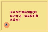 菊花枸杞黄芪黄精(四味滋补汤：菊花枸杞黄芪黄精)