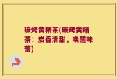 碳烤黄精茶(碳烤黄精茶：炭香清甜，唤醒味蕾)