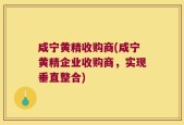 咸宁黄精收购商(咸宁黄精企业收购商，实现垂直整合)