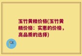 玉竹黄精价格(玉竹黄精价格：实惠的价格，高品质的选择)
