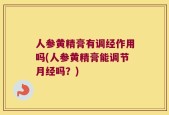 人参黄精膏有调经作用吗(人参黄精膏能调节月经吗？)
