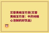 苁蓉黄精玉竹茶(苁蓉黄精玉竹茶：中药材精心泡制的好饮品)