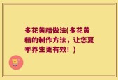 多花黄精做法(多花黄精的制作方法，让您夏季养生更有效！)