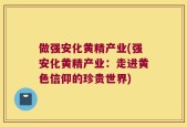 做强安化黄精产业(强安化黄精产业：走进黄色信仰的珍贵世界)