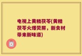 电视上黄精茯苓(黄精茯苓火爆荧屏，新食材带来新味道)