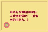 韭菜籽与黄精(韭菜籽与黄精的搭配：一种有效的中药方。)