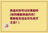 阴虚内热可以吃黄精吗(如何缓解阴虚内热？黄精是否适合作为食疗之选？)
