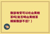 腹部难受可以吃山黄精茶吗(能否喝山黄精茶缓解腹部不适？)