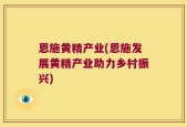 恩施黄精产业(恩施发展黄精产业助力乡村振兴)