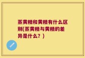 蒸黄精和黄精有什么区别(蒸黄精与黄精的差异是什么？)
