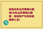湖南长彤山药黄精口服液(长彤山药黄精口服液：湖南特产为你缔造健康人生)
