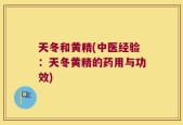 天冬和黄精(中医经验：天冬黄精的药用与功效)
