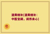 酒黄精补(酒黄精补：中医宝藏，调养身心)
