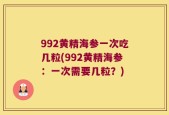 992黄精海参一次吃几粒(992黄精海参：一次需要几粒？)