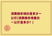 滇黄精市场价是多少一公斤(滇黄精市场售价一公斤是多少？)