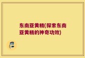 东南亚黄精(探索东南亚黄精的神奇功效)