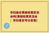 孕妇能吃黄精和黄芪泡水吗(黄精和黄芪泡水：孕妇是否可以食用)